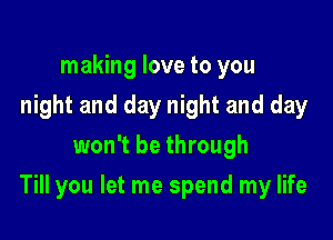 making love to you
night and day night and day
won't be through

Till you let me spend my life