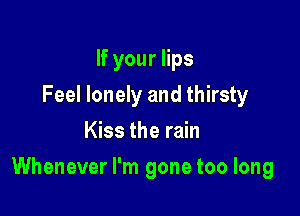 If your lips
Feel lonely and thirsty
Kiss the rain

Whenever I'm gone too long