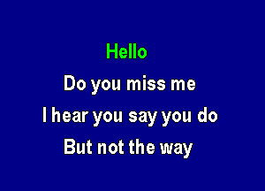 Hello
Do you miss me

I hear you say you do

But not the way