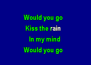 Would you go
Kiss the rain
In my mind

Would you go