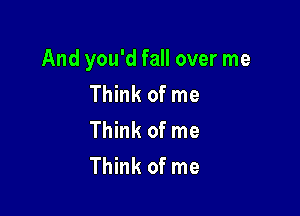 And you'd fall over me
Think of me

Think of me
Think of me