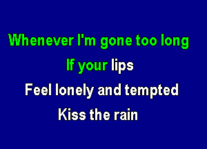 Whenever I'm gone too long
If your lips

Feel lonely and tempted

Kiss the rain