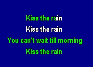 Kiss the rain
Kiss the rain

You can't wait till morning

Kiss the rain