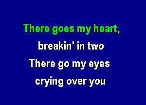 There goes my heart,
breakin' in two

There 90 my eyes

crying over you