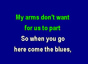 My arms don't want
for us to part

80 when you go

here come the blues,