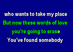 who wants to take my place
But now these words of love
you're going to erase
You've found somebody