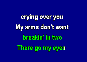 crying over you
My arms don't want
breakin' in two

There go my eyes