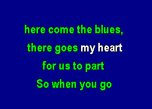 here come the blues,
there goes my heart
for us to part

80 when you go