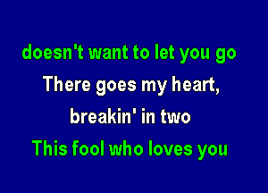 doesn't want to let you go
There goes my heart,
breakin' in two

This fool who loves you