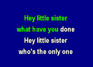 Hey little sister
what have you done
Hey little sister

who's the only one
