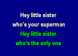 Hey little sister
who's your superman

Hey little sister

who's the only one