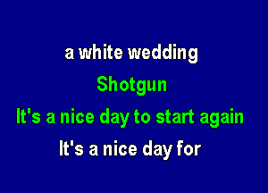 a white wedding
Shotgun

It's a nice day to start again

It's a nice day for