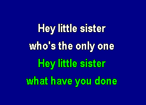 Hey little sister
who's the only one
Hey little sister

what have you done