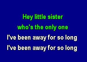 Hey little sister
who's the only one
I've been away for so long

I've been away for so long