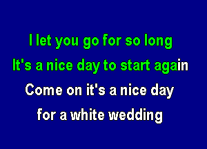 llet you go for so long
It's a nice day to start again

Come on it's a nice day

for a white wedding