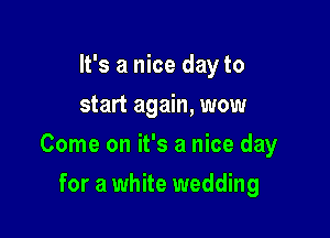 It's a nice day to
start again, wow

Come on it's a nice day

for a white wedding