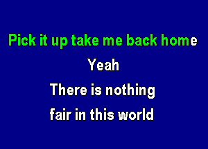 Pick it up take me back home
Yeah

There is nothing

fair in this world