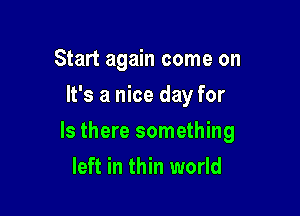 Start again come on
It's a nice day for

Is there something

left in thin world