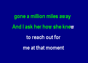 gone a million miles away

And I ask her how she knew
to reach out for

me at that moment