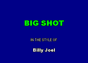 BIIG SHOT

IN THE STYLE 0F

Billy Joel