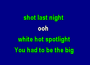 shot last night
ooh

white hot spotlight
You had to be the big