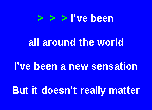 e e e We been
all around the world

We been a new sensation

But it doesnnt really matter