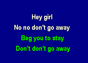 Hey girl
No no don't go away
Beg you to stay

Don't don't go away