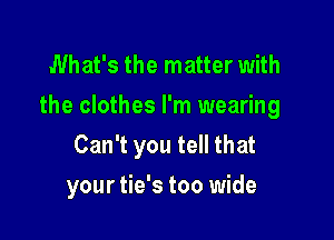 What's the matter with
the clothes I'm wearing

Can't you tell that
your tie's too wide