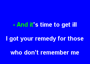 - And ifs time to get ill

I got your remedy for those

who don't remember me