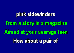 pink sidewinders
from a story in a magazine

Aimed at your average teen

How about a pair of