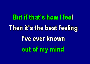 But if that's how I feel
Then it's the best feeling

I've ever known
out of my mind