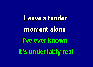 Leave a tender
moment alone
I've ever known

It's undeniably real