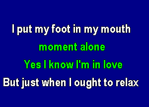 I put my foot in my mouth
moment alone
Yes I know I'm in love

But just when I ought to relax