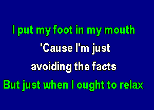 I put my foot in my mouth
'Cause I'm just
avoiding the facts

But just when I ought to relax