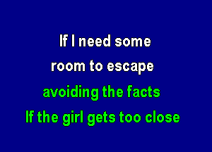 If I need some
room to escape

avoiding the facts

If the girl gets too close