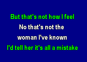 But that's not how I feel
No that's not the
woman I've known

I'd tell her it's all a mistake