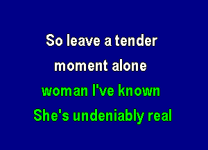 So leave a tender
moment alone
woman I've known

She's undeniably real