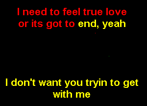 I need to feel true love
or its got to end, yeah

I don't want you tryin to get
with me