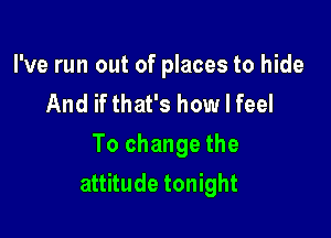 I've run out of places to hide
And if that's how I feel
To change the

attitude tonight