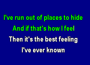 I've run out of places to hide
And if that's how I feel

Then it's the best feeling

I've ever known