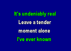 It's undeniably real

Leave a tender
moment alone
I've ever known