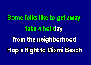 Some folks like to get away

take a holiday
from the neighborhood
Hop a flight to Miami Beach