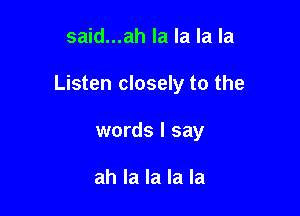 said...ah la la la la

Listen closely to the

words I say

ah la la la la
