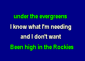 under the evergreens

I know what I'm needing
and I don't want

Been high in the Rockies