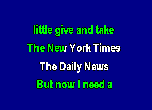 little give and take
The New York Times

The Daily News

But now I need a