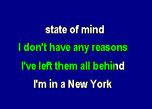 state of mind

I don't have any reasons

I've left them all behind
I'm in a New York