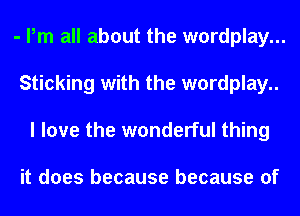 - Pm all about the wordplay...
Sticking with the wordplay..
I love the wonderful thing

it does because because of