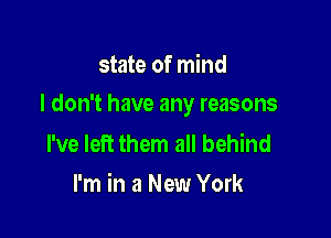 state of mind

I don't have any reasons

I've left them all behind
I'm in a New York