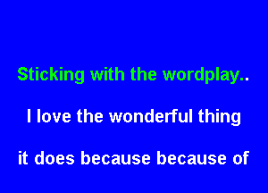Sticking with the wordplay..
I love the wonderful thing

it does because because of