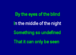 By the eyes of the blind

In the middle ofthe night

Something so undefined

That it can only be seen